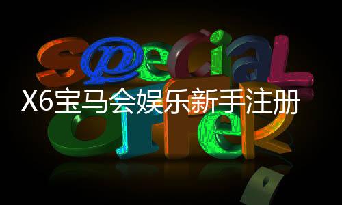 X6宝马会娱乐新手注册要注意什么？五大关键事项助你顺利开局