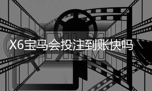 X6宝马会投注到账快吗？实测3分钟极速到款体验分享