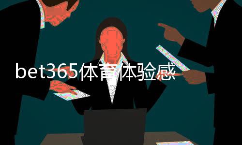 bet365体育体验感怎么样？界面、投注流程、赔率与出款实测全解析
