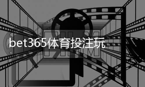 bet365体育投注玩法多吗？平台玩法大全与新手投注攻略
