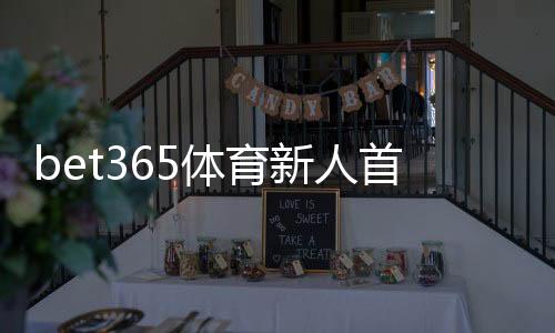 bet365体育新人首充优惠怎么领取？注册步骤、优惠规则与注意事项全攻略