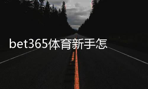 bet365体育新手怎么玩？注册、充值与首注全流程详解