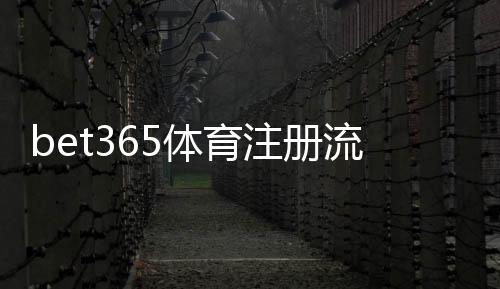bet365体育注册流程详解：新手快速开户、实名认证与常见问题