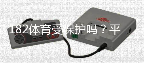 182体育受保护吗？平台合法性、版权与用户维权全攻略