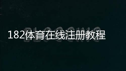 182体育在线注册教程：新手必看注册步骤、常见问题与账号安全指南