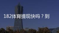 182体育提现快吗？到账速度、手续费与亲测流程全解析