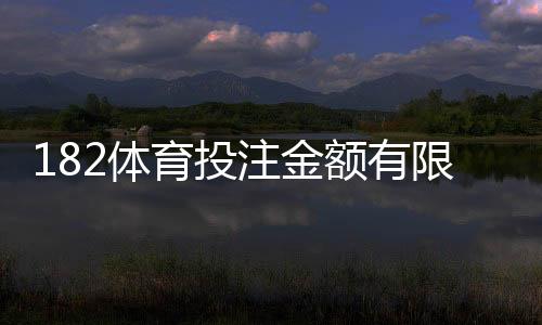 182体育投注金额有限制吗？充值、单注与日累计投注额度全解析