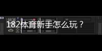 182体育新手怎么玩？注册、充值、投注与实战技巧全攻略