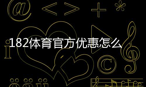 182体育官方优惠怎么领？最新优惠活动、领取攻略与使用规则全解析