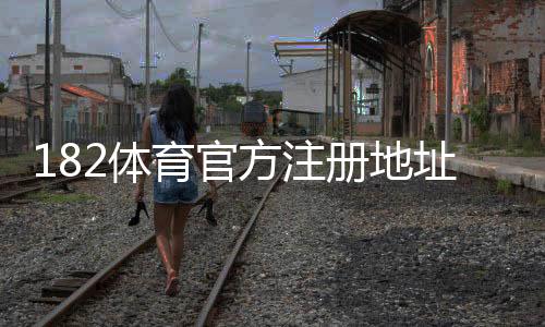 182体育官方注册地址是什么？最新官方注册链接与新手快速注册教程