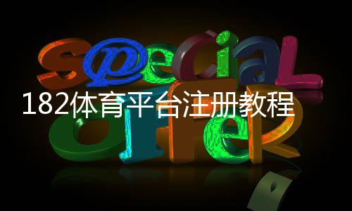 182体育平台注册教程：新手快速开户步骤与常见问题详解