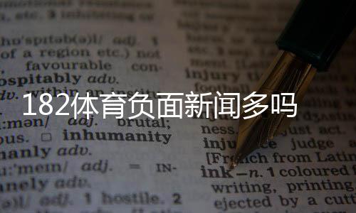 182体育负面新闻多吗？真实投诉案例与安全性全面解析