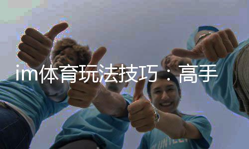 im体育玩法技巧：高手必备的实战策略与赢钱秘籍