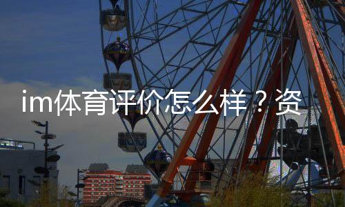 im体育评价怎么样？资深玩家亲测体验分享