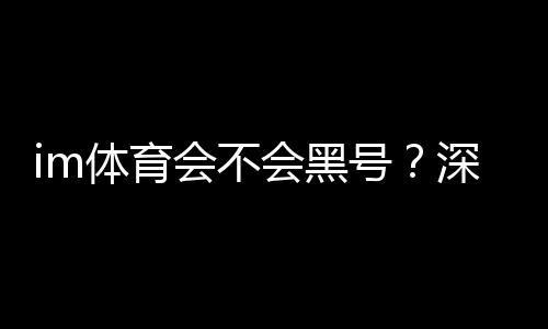 im体育会不会黑号？深度解析平台安全性与防黑技巧