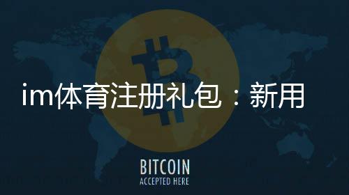 im体育注册礼包：新用户专享豪礼及领取攻略