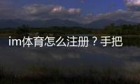 im体育怎么注册？手把手教你快速完成账号开通