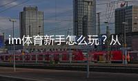 im体育新手怎么玩？从注册到实战的完整入门指南