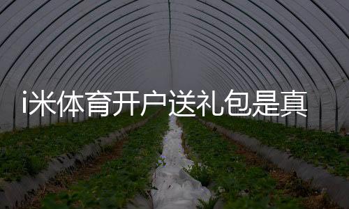 i米体育开户送礼包是真的吗？新手领取流程、优惠规则与常见问题解析