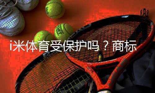 i米体育受保护吗？商标与版权法律解析与维权指南