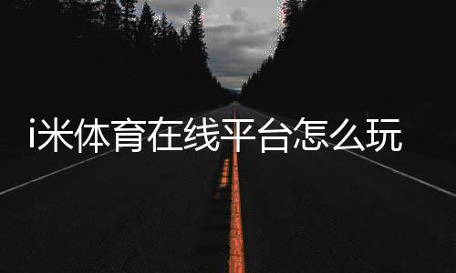 i米体育在线平台怎么玩？新手注册、充值与玩法规则全面教学