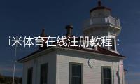 i米体育在线注册教程：新手快速完成注册流程与安全注意事项