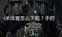 i米体育怎么下载？手把手教你轻松获取安装包