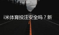 i米体育投注安全吗？新手必看平台安全评测与防骗指南