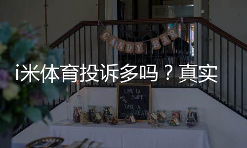 i米体育投诉多吗？真实用户反馈与投诉渠道解析