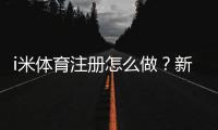 i米体育注册怎么做？新手注册流程、实名认证与常见问题详解