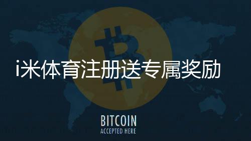 i米体育注册送专属奖励：新用户专享高额礼包及游戏攻略