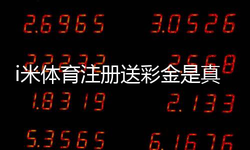i米体育注册送彩金是真的吗？新手领取攻略与注意事项详解