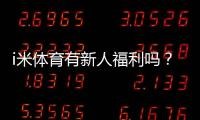 i米体育有新人福利吗？新人注册即享多重好礼