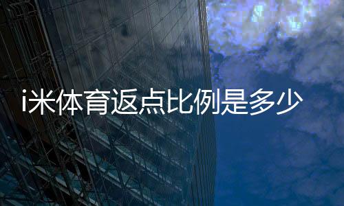 i米体育返点比例是多少？揭秘高返点活动与实战技巧