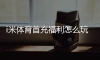 i米体育首充福利怎么玩？新手领取攻略、规则与注意事项一文看懂