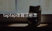 taptap体育注册怎么做？新手手机注册流程与常见问题全解析