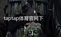 taptap体育官网下载官方正版：安卓iOS安装教程、注册与常见问题解答